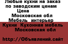 Любые кухни на заказ по заводским ценам › Цена ­ 20 000 - Московская обл. Мебель, интерьер » Кухни. Кухонная мебель   . Московская обл.